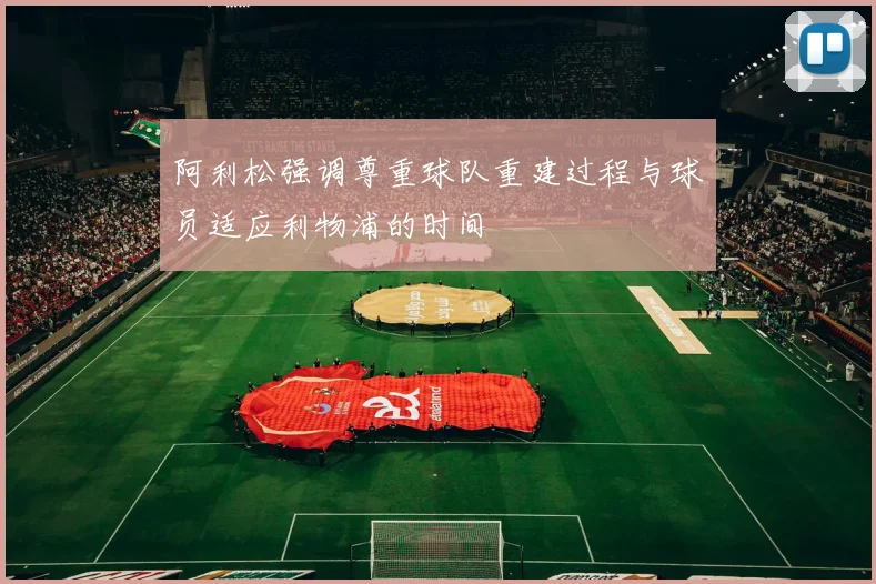 阿利松强调尊重球队重建过程与球员适应利物浦的时间