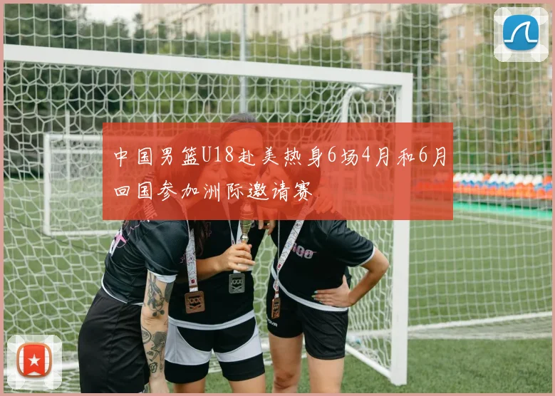 中国男篮U18赴美热身6场4月和6月回国参加洲际邀请赛