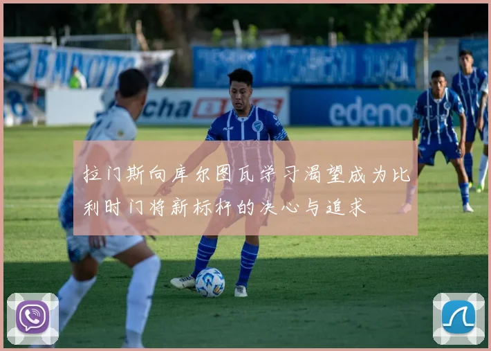 拉门斯向库尔图瓦学习渴望成为比利时门将新标杆的决心与追求