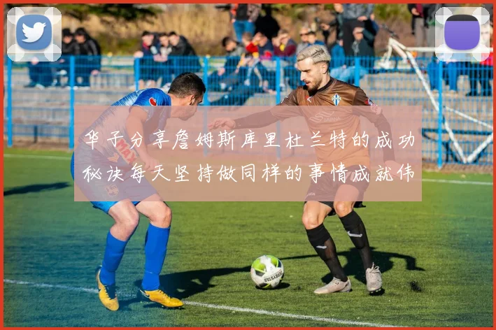 华子分享詹姆斯库里杜兰特的成功秘诀每天坚持做同样的事情成就伟大人生