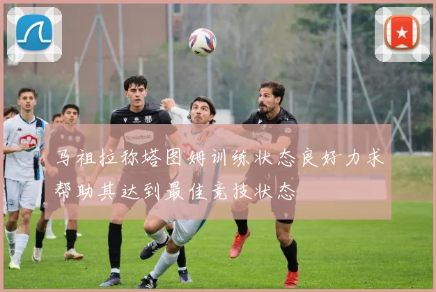 马祖拉称塔图姆训练状态良好力求帮助其达到最佳竞技状态
