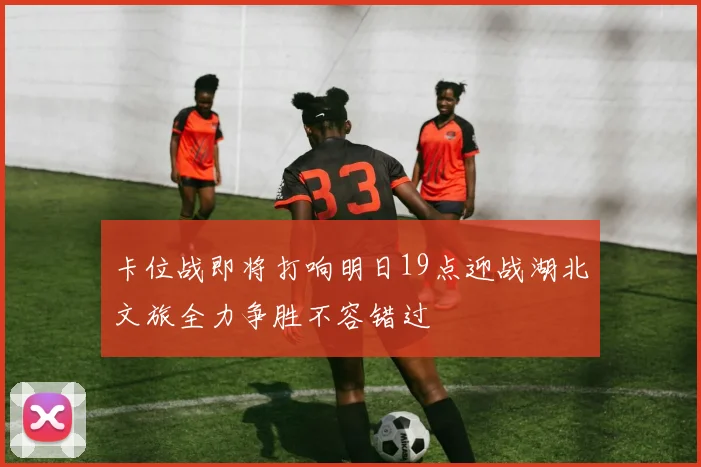 卡位战即将打响明日19点迎战湖北文旅全力争胜不容错过