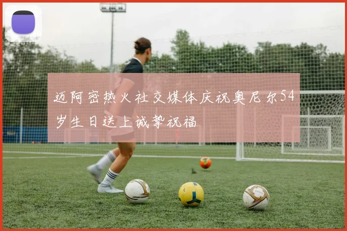 迈阿密热火社交媒体庆祝奥尼尔54岁生日送上诚挚祝福