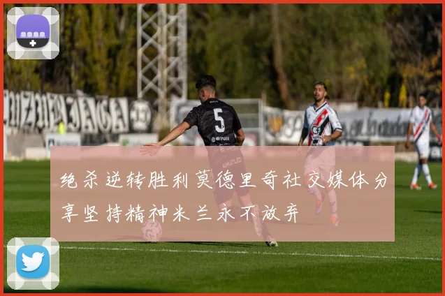 绝杀逆转胜利莫德里奇社交媒体分享坚持精神米兰永不放弃