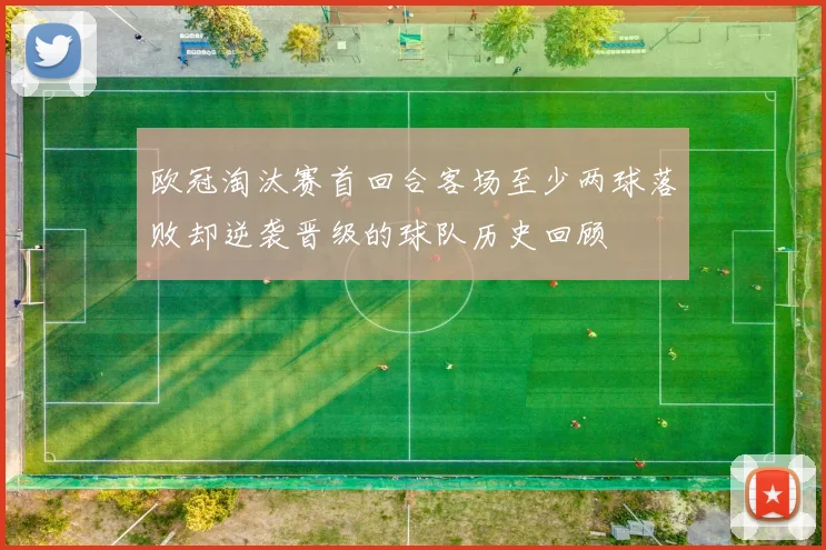 欧冠淘汰赛首回合客场至少两球落败却逆袭晋级的球队历史回顾