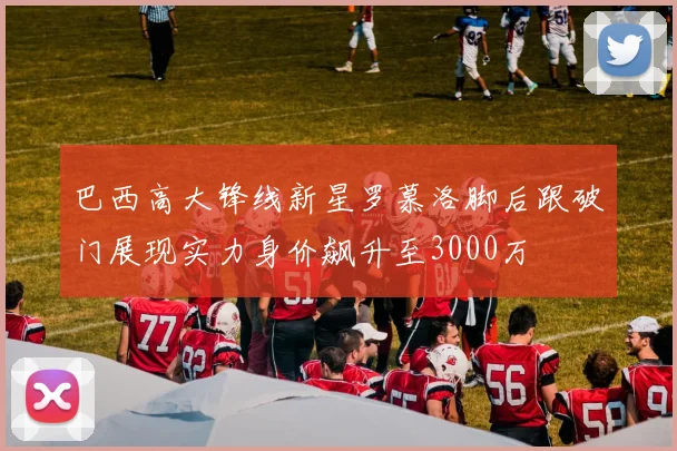 巴西高大锋线新星罗慕洛脚后跟破门展现实力身价飙升至3000万