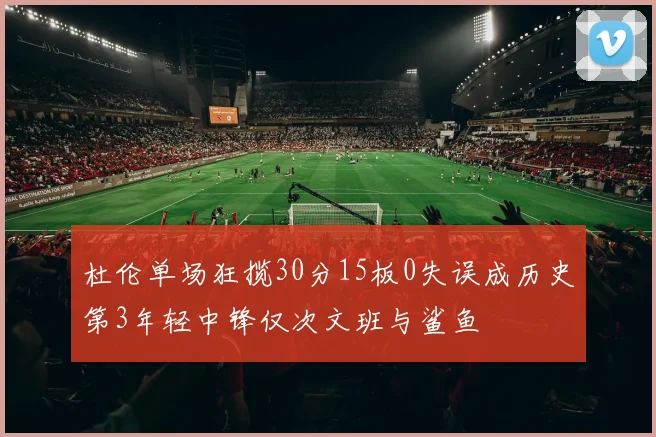 杜伦单场狂揽30分15板0失误成历史第3年轻中锋仅次文班与鲨鱼