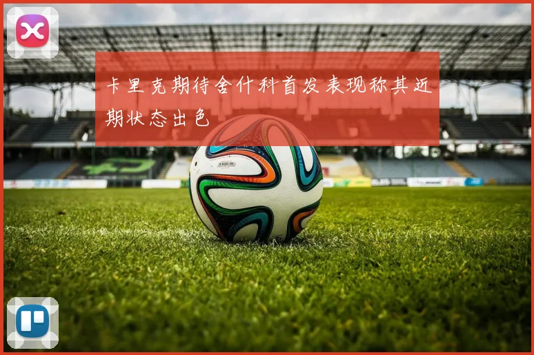 卡里克期待舍什科首发表现称其近期状态出色