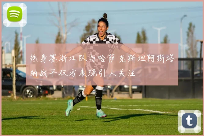 热身赛浙江队与哈萨克斯坦阿斯塔纳战平双方表现引人关注