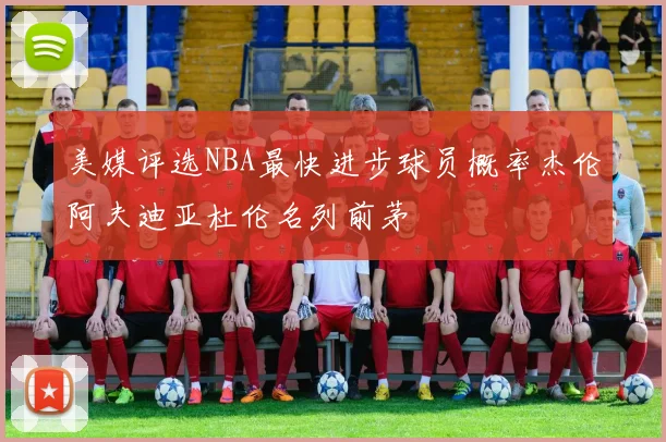 美媒评选NBA最快进步球员概率杰伦阿夫迪亚杜伦名列前茅