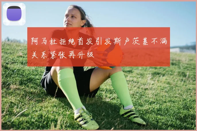 阿马杜拒绝首发引发斯卢茨基不满关系紧张再升级