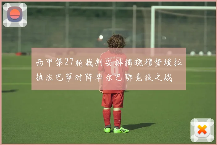 西甲第27轮裁判安排揭晓穆努埃拉执法巴萨对阵毕尔巴鄂竞技之战