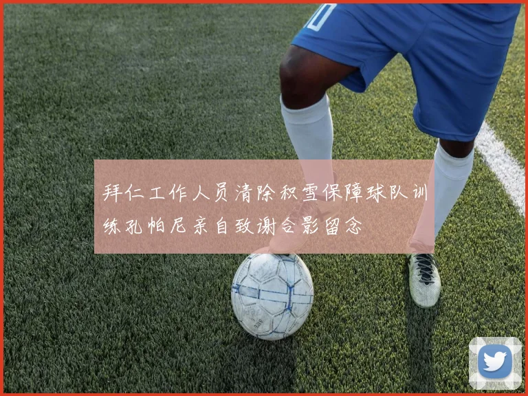 拜仁工作人员清除积雪保障球队训练孔帕尼亲自致谢合影留念
